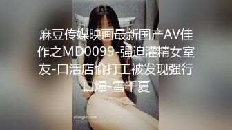 麻豆传媒映画最新国产AV佳作之MD0099-强迫灌精女室友-口活店偷打工被发现强行口爆-雪千夏