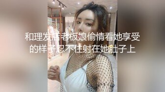 和理发店老板娘偷情看她享受的样子忍不住射在她肚子上