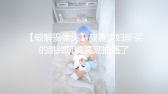 【破解摄像头】寂寞少妇新买的跳弹玩嗨高潮抽搐了