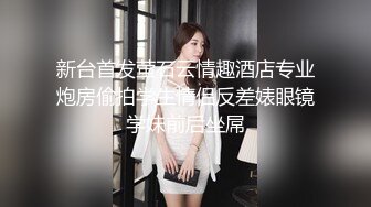 新台首发萤石云情趣酒店专业炮房偷拍学生情侣反差婊眼镜学妹前后坐屌