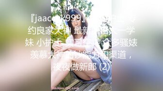 『jaacckk999』实习护士 专约良家大神 最新流出大一学妹 小护士 实习空乘 众多骚婊 羡慕大神的钞能力和渠道，夜夜做新郎 (2)