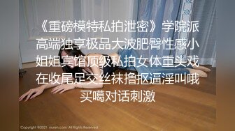 《重磅模特私拍泄密》学院派高端独享极品大波肥臀性感小姐姐宾馆顶级私拍女体重头戏在收尾足交丝袜撸抠逼淫叫哦买噶对话刺激