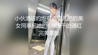 小伙酒店约炮有点婴儿肥的美女同事把她的小嫩B干的通红完美露脸