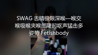 SWAG 舌精极限深喉—喉交喉吸喉夹喉部隆起呕声猛击多姿势 Fetishbody