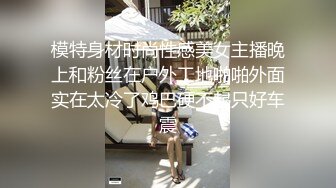 模特身材时尚性感美女主播晚上和粉丝在户外工地啪啪外面实在太冷了鸡巴硬不起只好车震