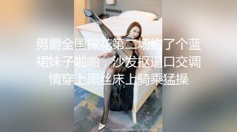 男爵全国探花第二场约了个蓝裙妹子啪啪，沙发抠逼口交调情穿上黑丝床上骑乘猛操