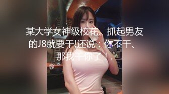 某大学女神级校花、抓起男友的J8就要干!还说：你不干、那我干你了！.