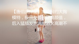 【唐伯虎探花】高价网约大胸模特，极品女神长腿高颜值，后入猛插发泄满腔浴火高潮不断