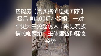 密码房【真实搭讪送她回家】极品清纯00后小姐姐，一对罕见大白兔超诱人，跟男友激情啪啪两炮，玉体摆各种骚浪姿势