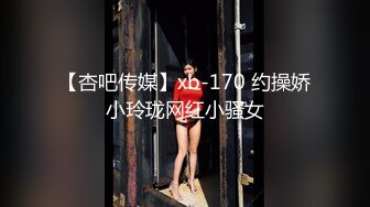 【杏吧传媒】xb-170 约操娇小玲珑网红小骚女