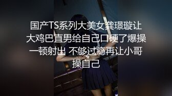 国产TS系列大美女龚璟璇让大鸡巴直男给自己口硬了爆操一顿射出 不够过瘾再让小哥操自己