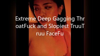 Extreme Deep Gagging ThroatFuck and Slopiest TruuTruu FaceFu