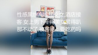 性感黑丝高跟援交女,酒店接客 女上男下干得美女累得趴那不动了,被客问：要吃药吗？