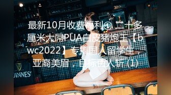 最新10月收费福利① 二十多厘米大屌PUA白皮猪炮王【bwc2022】专搞国人留学生，亚裔美眉，目标百人斩 (1)