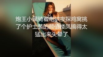 炮王小黑骑着电驴夜探鸡窝挑了个护士装的颜值楼凤搞得太猛出来头晕了