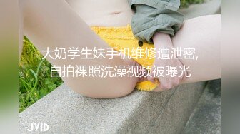 大奶学生妹手机维修遭泄密,自拍裸照洗澡视频被曝光