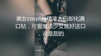 美女cosplay精液入口即化满口钻，可爱魔法少女就好这口，说是甜的