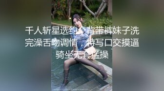 千人斩星选约个背带裤妹子洗完澡舌吻调情，特写口交摸逼骑坐无套猛操