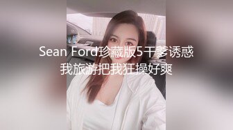 Sean Ford珍藏版5干爹诱惑我旅游把我狂操好爽