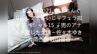 一本道 033021_001 ちんぐり返しアナルいじりフェラ抜き スペシャル15 ～男のアナルを愛した女達～佐々木ゆき 片岡杏奈 佐山優香