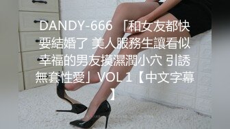 DANDY-666 「和女友都快要結婚了 美人服務生讓看似幸福的男友摸濕潤小穴 引誘無套性愛」VOL 1【中文字幕】