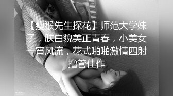 【瘦猴先生探花】师范大学妹子，肤白貌美正青春，小美女一宵风流，花式啪啪激情四射撸管佳作