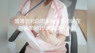 普通话对白周末和贫乳师妹在宿舍啪啪108P高清无水印