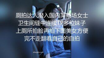 厕拍达人潜入国内某商场女士卫生间缝中连续TP多位妹子上厕所拍脸再拍下面美女方便完不走翻看自己的自拍