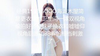 经典1919GOGO海滩木屋简易更衣室加卫生间一体双视角偸拍好多个妹子换衣和嘘嘘仰视角屁眼和BB看的相当刺激了