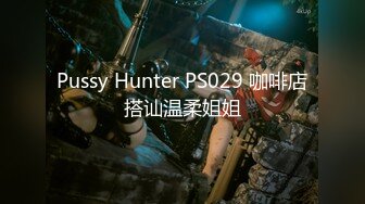 Pussy Hunter PS029 咖啡店搭讪温柔姐姐