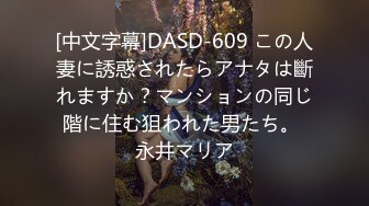 [中文字幕]DASD-609 この人妻に誘惑されたらアナタは斷れますか？マンションの同じ階に住む狙われた男たち。 永井マリア