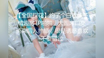 【全国探花】约了个白衣妹子情趣房TP啪啪，大圆床口交骑乘后入抽插，很是诱惑喜欢不要错过