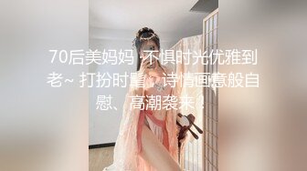 70后美妈妈 ·不惧时光优雅到老~ 打扮时髦，诗情画意般自慰、高潮袭来！