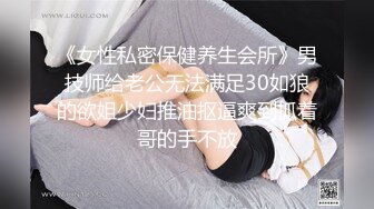 《女性私密保健养生会所》男技师给老公无法满足30如狼的欲姐少妇推油抠逼爽到抓着哥的手不放