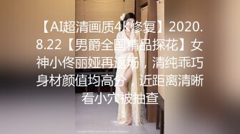 【AI超清画质4K修复】2020.8.22【男爵全国精品探花】女神小佟丽娅再返场，清纯乖巧身材颜值均高分，近距离清晰看小穴被抽查