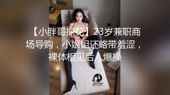 【小胖哥探花】23岁兼职商场导购，小姐姐还略带羞涩，裸体相见后入爆操