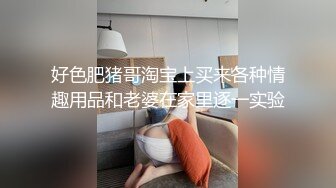 好色肥猪哥淘宝上买来各种情趣用品和老婆在家里逐一实验