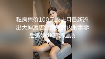 私房售价100元的十月最新流出大神酒店约炮无套内射零零后嫩妹4K高清画质