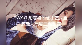 SWAG 騷老婆偷偷比基尼自慰最大尺度三點全露