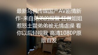 最新乌鸦传媒国产AV剧情新作-来自弟弟的报复 狂傲姐姐惹怒土鳖弟弟被无情虐操 看你以后轻视我 高清1080P原版首发