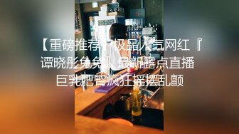 【重磅推荐】极品人气网红『谭晓彤兔兔』最新露点直播 巨乳肥臀疯狂摇摆乱颤