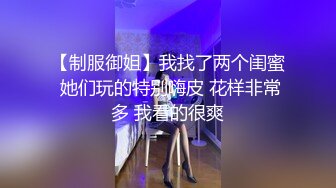 【制服御姐】我找了两个闺蜜 她们玩的特别嗨皮 花样非常多 我看的很爽