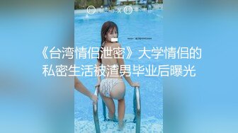 《台湾情侣泄密》大学情侣的私密生活被渣男毕业后曝光