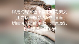 胖男约炮颜值不错的时尚美女，用力玩弄吸允乳房扣逼逼，娇喘浪叫亲吻刺激，湿漉漉趴上去猛顶抽插充满