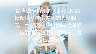 简直做模特儿的【178CM纯情超模女神】逆天的大长腿，无一丝赘肉，应付酒局被灌醉，拉到酒店脱下内裤就操，居然是白虎粉逼