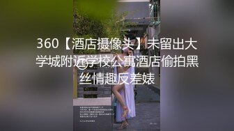 360【酒店摄像头】未留出大学城附近学校公寓酒店偷拍黑丝情趣反差婊