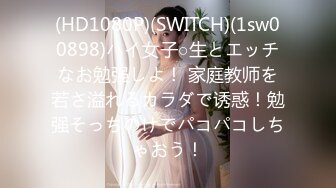 (HD1080P)(SWITCH)(1sw00898)ハイ女子○生とエッチなお勉强しよ！ 家庭教师を若さ溢れるカラダで诱惑！勉强そっちのけでパコパコしちゃおう！