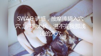 SWAG 诱惑，按摩棒插入穴穴！假屌太长，进不完我那浅浅的穴穴