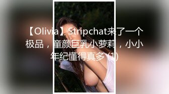 【Olivia】Stripchat来了一个极品，童颜巨乳小萝莉，小小年纪懂得真多 (1)