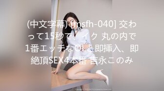 (中文字幕) [msfh-040] 交わって15秒で、イク 丸の内で1番エッチなOLと即挿入、即絶頂SEX4本番 吉永このみ